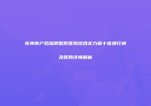 忻州市产后缩阴整形医院综合实力前十佳排行榜及医院详情解析