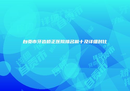自贡市牙齿矫正医院排名前十及详细对比