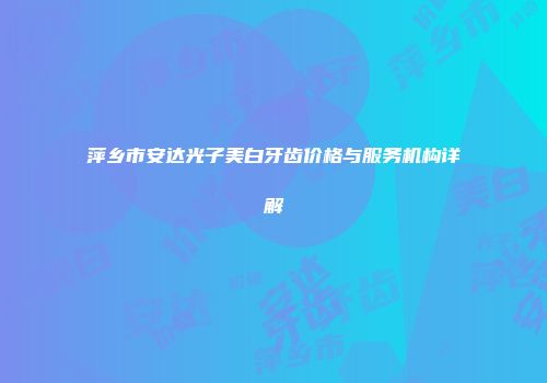 萍乡市安达光子美白牙齿价格与服务机构详解