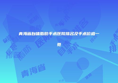 青海省自体脂肪手术医院排名及手术价格一览