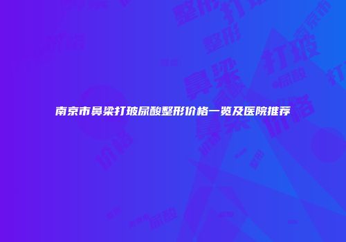 南京市鼻梁打玻尿酸整形价格一览及医院推荐