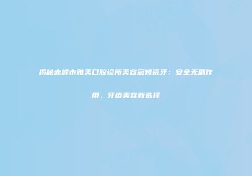 揭秘赤峰市雅美口腔诊所美容冠烤瓷牙：安全无副作用，牙齿美容新选择