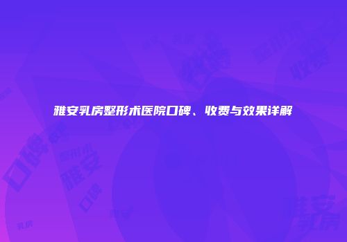 雅安乳房整形术医院口碑、收费与效果详解