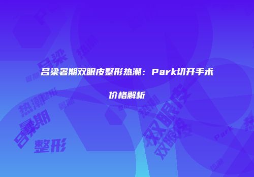 吕梁暑期双眼皮整形热潮：Park切开手术价格解析