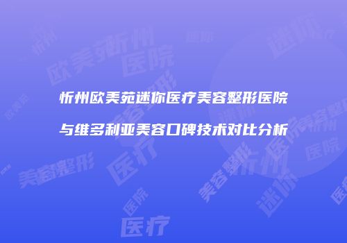 忻州欧美苑迷你医疗美容整形医院与维多利亚美容口碑技术对比分析