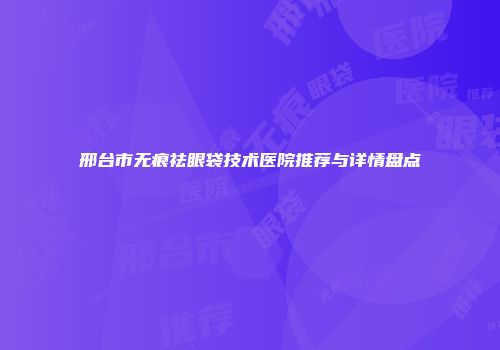 邢台市无痕祛眼袋技术医院推荐与详情盘点