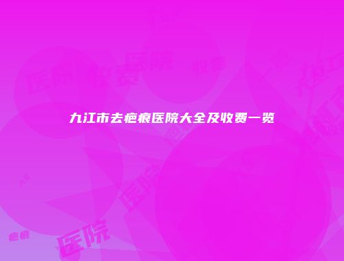九江市去疤痕医院大全及收费一览