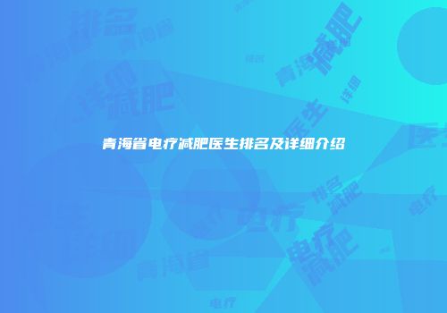 青海省电疗减肥医生排名及详细介绍