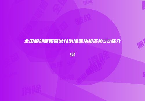 全国眼部黑眼圈皱纹消除医院排名前50强介绍