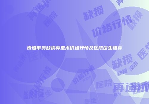 贵港市鼻缺损再造术价格行情及医院医生推荐