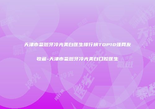 天津市氟斑牙冷光美白医生排行榜TOP10强网友收藏-天津市氟斑牙冷光美白口腔医生