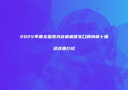2025年度全国激光祛疤痕医生口碑榜前十强及详细介绍