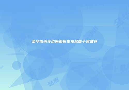 金华市瓷牙齿贴面医生排名前十名推荐