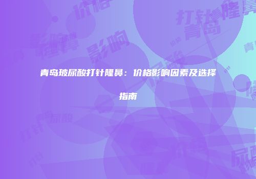 青岛玻尿酸打针隆鼻：价格影响因素及选择指南