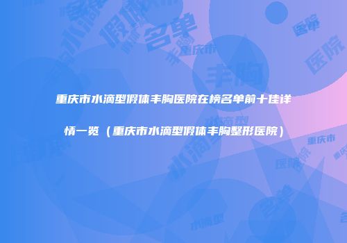 重庆市水滴型假体丰胸医院在榜名单前十佳详情一览(重庆市水滴型假体丰胸整形医院)