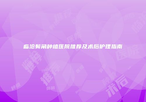 临沧鬓角种植医院推荐及术后护理指南