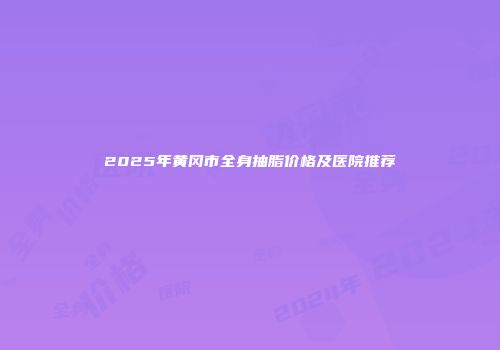 2025年黄冈市全身抽脂价格及医院推荐