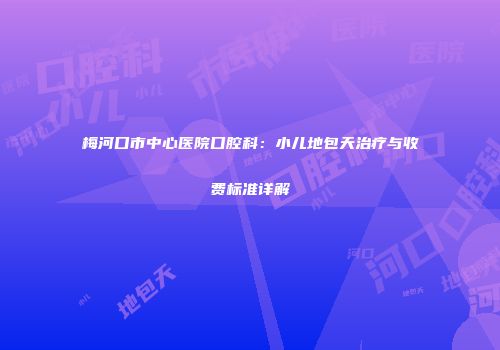 梅河口市中心医院口腔科：小儿地包天治疗与收费标准详解