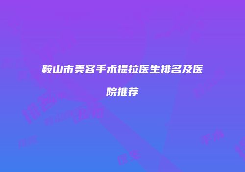 鞍山市美容手术提拉医生排名及医院推荐