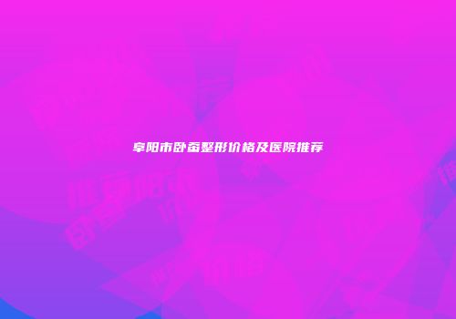 阜阳市卧蚕整形价格及医院推荐