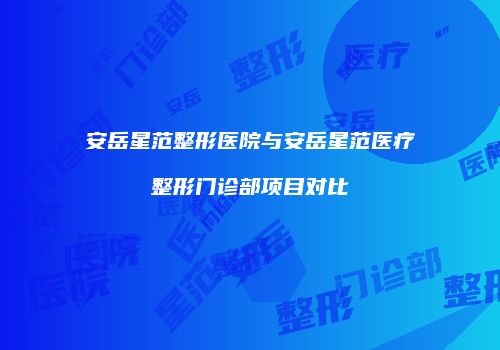 安岳星范整形医院与安岳星范医疗整形门诊部项目对比