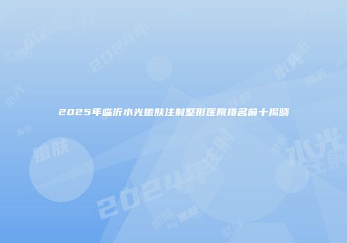 2025年临沂水光嫩肤注射整形医院排名前十揭晓