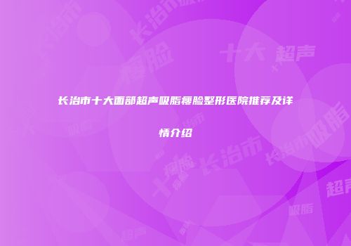 长治市十大面部超声吸脂瘦脸整形医院推荐及详情介绍
