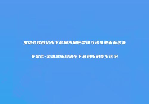 楚雄彝族自治州下颌角折角医院排行榜快来看看这些专家吧-楚雄彝族自治州下颌角折角整形医院