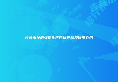吉林市纹唇线淡化医院排行榜及详细介绍