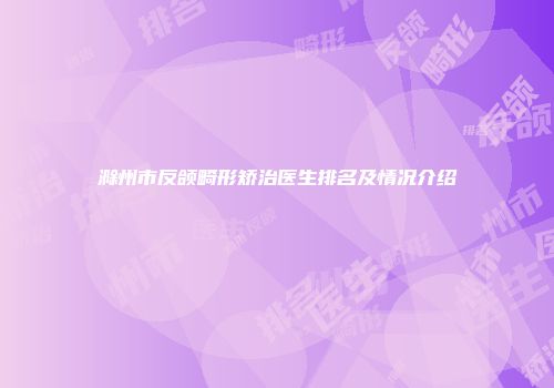 滁州市反颌畸形矫治医生排名及情况介绍