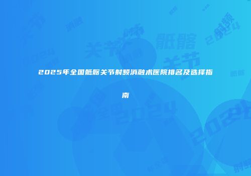 2025年全国骶髂关节射频消融术医院排名及选择指南