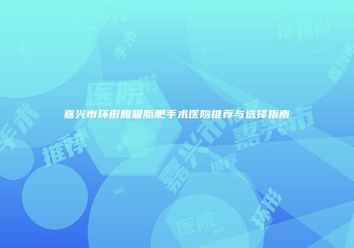 嘉兴市环形腹吸脂肥手术医院推荐与选择指南