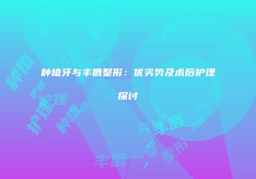 种植牙与丰唇整形：优劣势及术后护理探讨