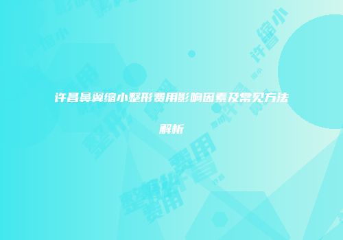 许昌鼻翼缩小整形费用影响因素及常见方法解析