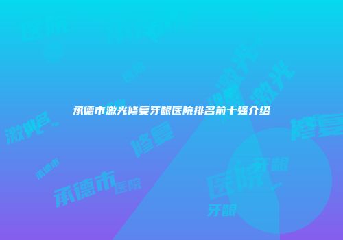 承德市激光修复牙龈医院排名前十强介绍