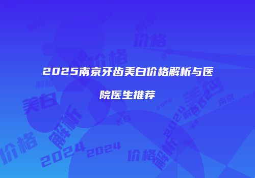 2025南京牙齿美白价格解析与医院医生推荐