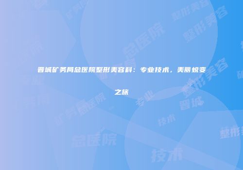 晋城矿务局总医院整形美容科：专业技术，美丽蜕变之旅