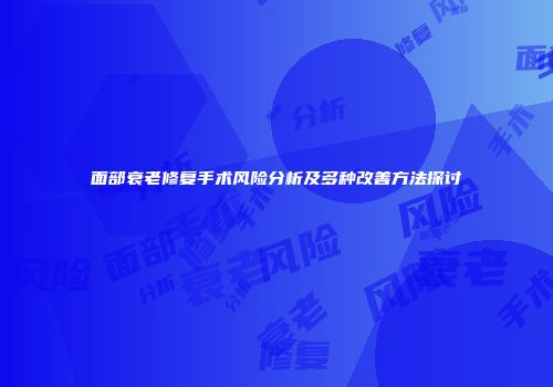 面部衰老修复手术风险分析及多种改善方法探讨