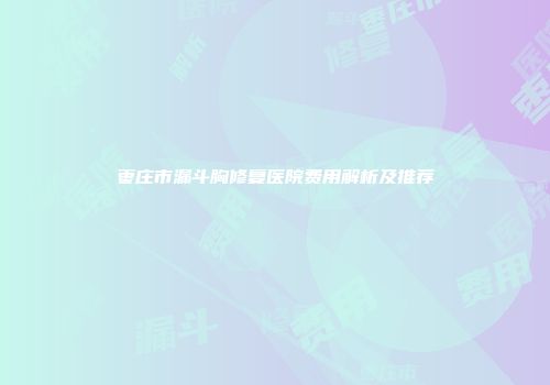 枣庄市漏斗胸修复医院费用解析及推荐