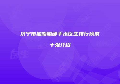 济宁市抽脂腹部手术医生排行榜前十强介绍