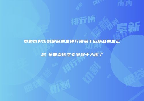 阜新市内切割眼袋医生排行榜前十位精品医生汇总-吴智南医生专家终于入围了