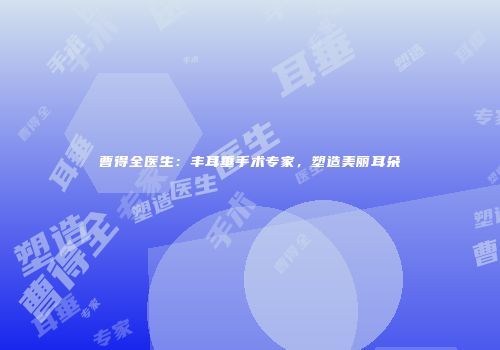 曹得全医生:丰耳垂手术专家,塑造美丽耳朵