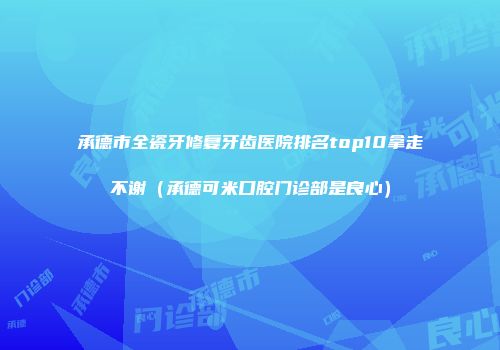 承德市全瓷牙修复牙齿医院排名top10拿走不谢（承德可米口腔门诊部是良心）