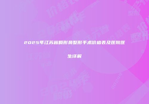 2025年江苏省畸形鼻整形手术价格表及医院医生详解