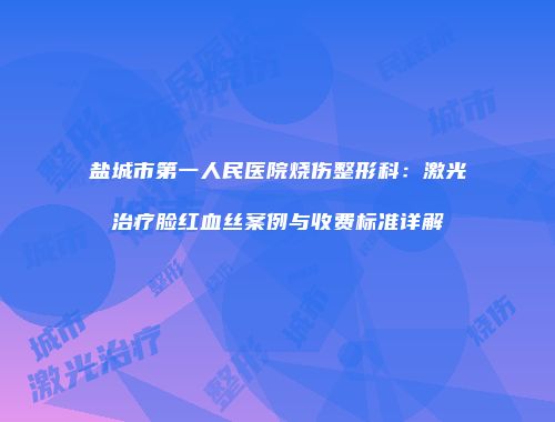 盐城市第一人民医院烧伤整形科：激光治疗脸红血丝案例与收费标准详解