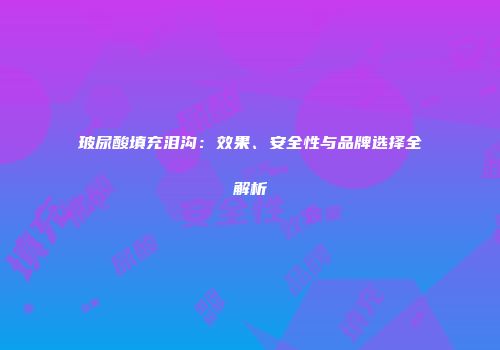 玻尿酸填充泪沟：效果、安全性与品牌选择全解析