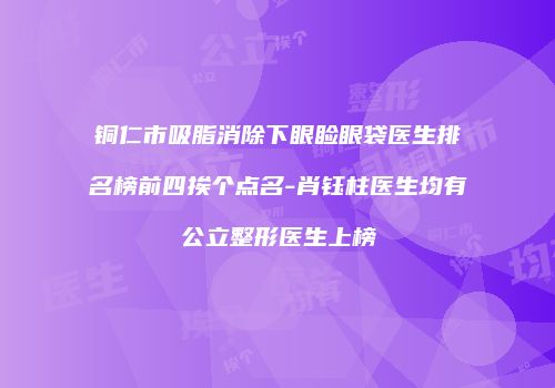铜仁市吸脂消除下眼睑眼袋医生排名榜前四挨个点名-肖钰柱医生均有公立整形医生上榜