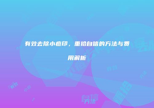 有效去除小痘印，重拾自信的方法与费用解析