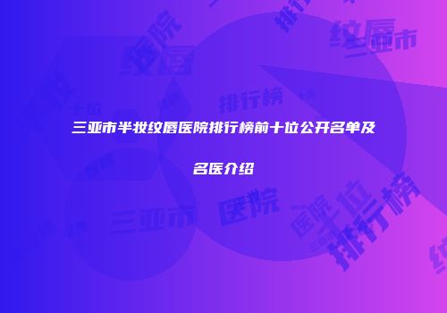 三亚市半妆纹唇医院排行榜前十位公开名单及名医介绍