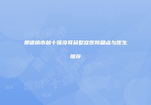 景德镇市前十强没耳朵整容医院盘点与医生推荐